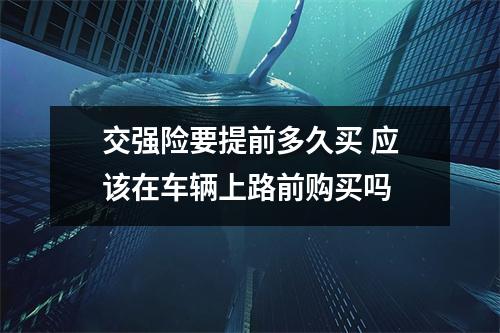 交强险要提前多久买 应该在车辆上路前购买吗 