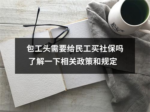 包工头需要给民工买社保吗 了解一下相关政策和规定