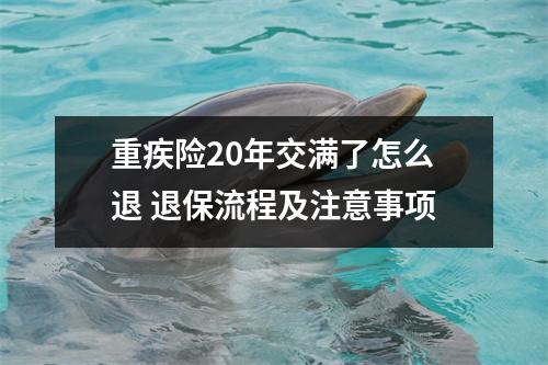 重疾险20年交满了怎么退 退保流程及注意事项