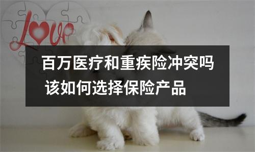 百万医疗和重疾险冲突吗 该如何选择保险产品