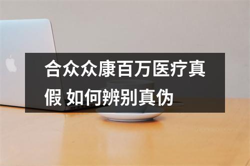 合众众康百万医疗真假 如何辨别真伪