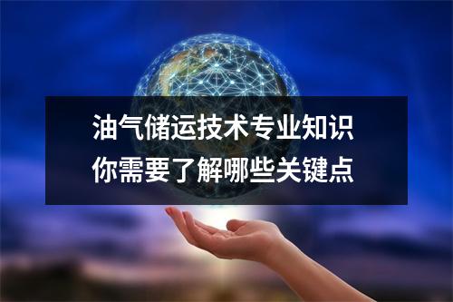 油气储运技术专业知识 你需要了解哪些关键点 