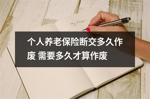 个人养老保险断交多久作废 需要多久才算作废 