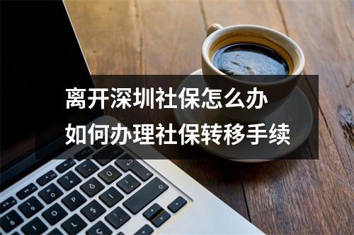 离开深圳社保怎么办 如何办理社保转移手续
