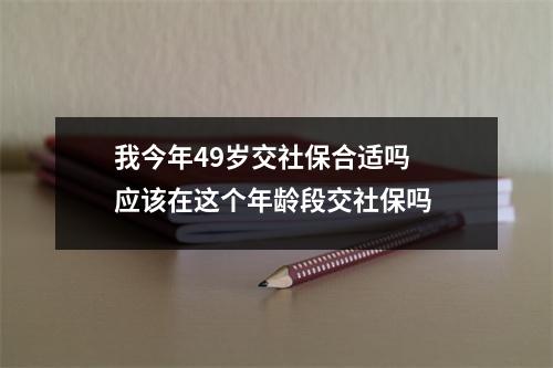 我今年49岁交社保合适吗 应该在这个年龄段交社保吗