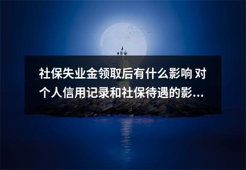 社保失业金领取后有什么影响 对个人信用记录和社保待遇的影响