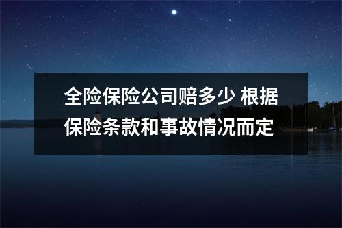全险保险公司赔多少 根据保险条款和事故情况而定