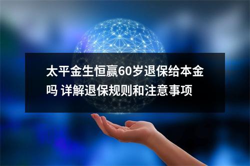 太平金生恒赢60岁退保给本金吗 详解退保规则和注意事项