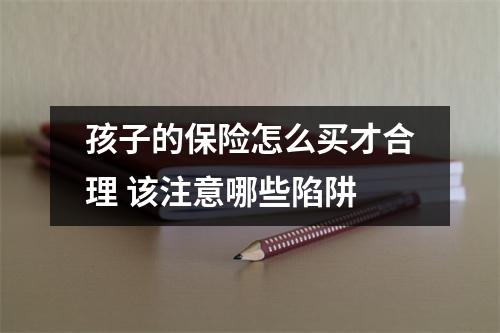 孩子的保险怎么买才合理 该注意哪些陷阱