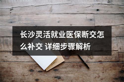 长沙灵活就业医保断交怎么补交 详细步骤解析
