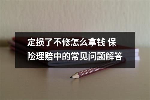 定损了不修怎么拿钱 保险理赔中的常见问题解答