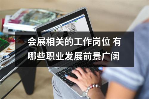 会展相关的工作岗位 有哪些职业发展前景广阔