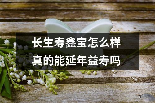 长生寿鑫宝怎么样 真的能延年益寿吗