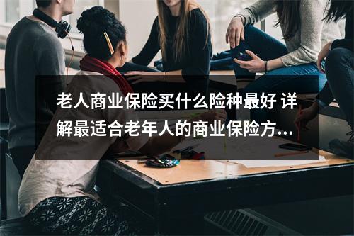 老人商业保险买什么险种最好 详解最适合老年人的商业保险方案