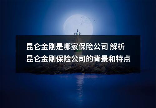 昆仑金刚是哪家保险公司 解析昆仑金刚保险公司的背景和特点