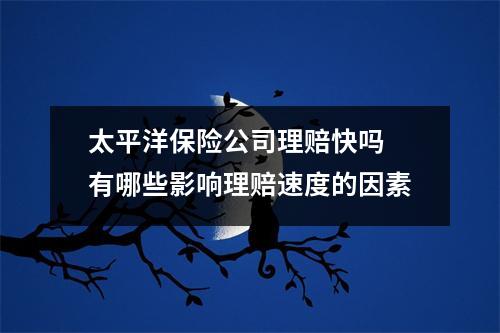 太平洋保险公司理赔快吗 有哪些影响理赔速度的因素