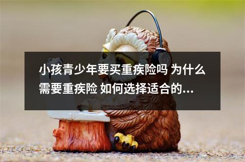 小孩青少年要买重疾险吗 为什么需要重疾险 如何选择适合的保险产品