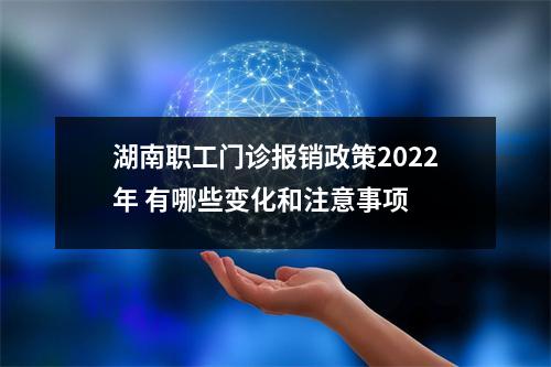 湖南职工门诊报销政策2022年 有哪些变化和注意事项 