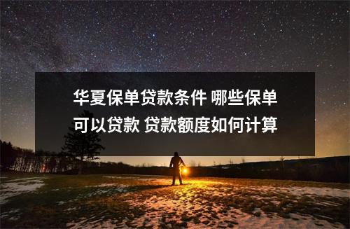 华夏保单贷款条件 哪些保单可以贷款 贷款额度如何计算