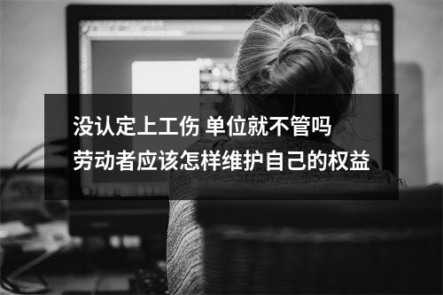 没认定上工伤 单位就不管吗 劳动者应该怎样维护自己的权益