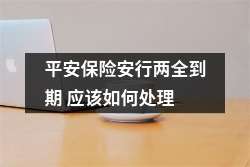 平安保险安行两全到期 应该如何处理