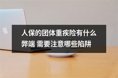 人保的团体重疾险有什么弊端 需要注意哪些陷阱