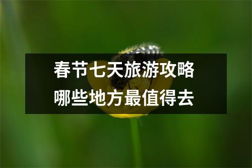 春节七天旅游攻略 哪些地方最值得去 