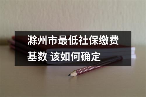 滁州市最低社保缴费基数 该如何确定 