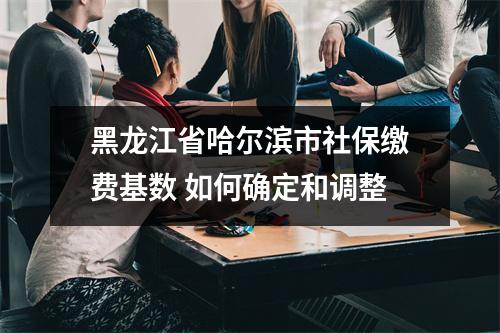黑龙江省哈尔滨市社保缴费基数 如何确定和调整