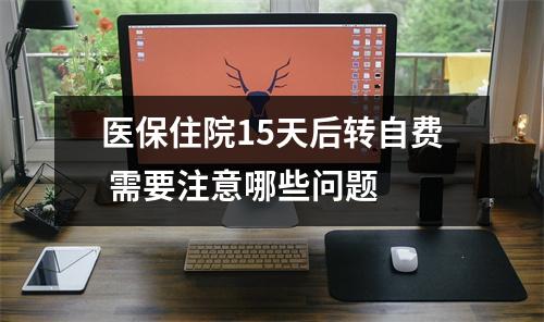 医保住院15天后转自费 需要注意哪些问题 