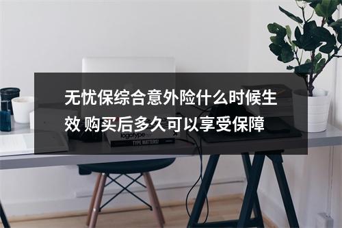 无忧保综合意外险什么时候生效 购买后多久可以享受保障