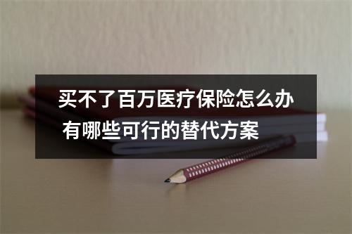 买不了百万医疗保险怎么办 有哪些可行的替代方案