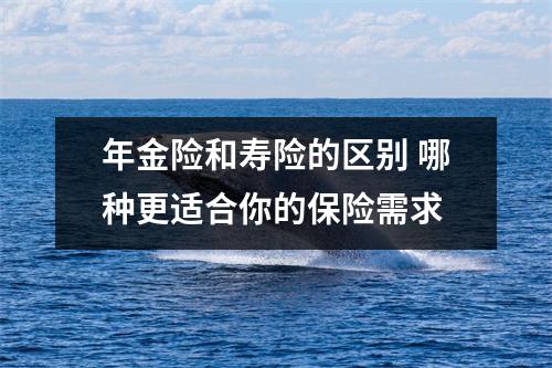 年金险和寿险的区别 哪种更适合你的保险需求