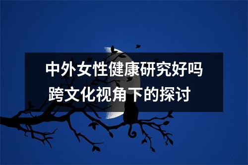 中外女性健康研究好吗 跨文化视角下的探讨