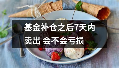 基金补仓之后7天内卖出 会不会亏损 