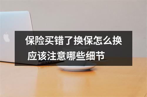 保险买错了换保怎么换 应该注意哪些细节