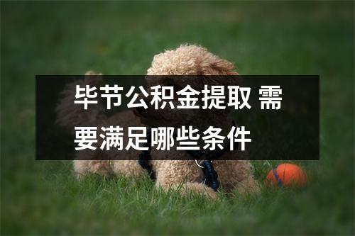 毕节公积金提取 需要满足哪些条件 