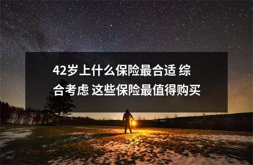42岁上什么保险最合适 综合考虑 这些保险最值得购买
