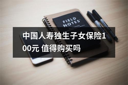 中国人寿独生子女保险100元 值得购买吗 