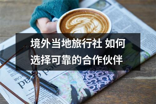 境外当地旅行社 如何选择可靠的合作伙伴