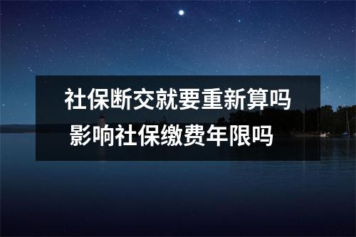 社保断交就要重新算吗 影响社保缴费年限吗
