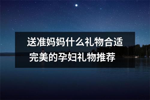 送准妈妈什么礼物合适 完美的孕妇礼物推荐