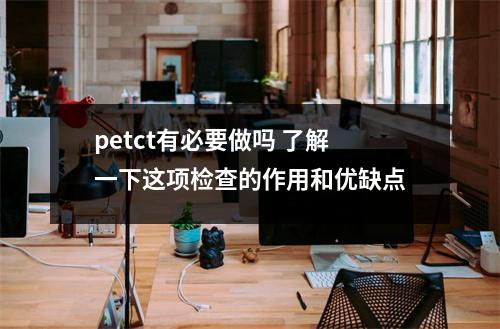 petct有必要做吗 了解一下这项检查的作用和优缺点
