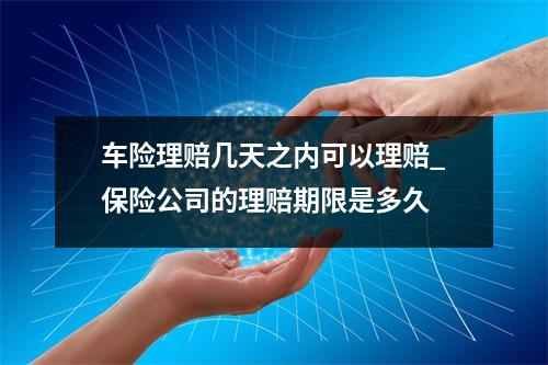 车险理赔几天之内可以理赔_保险公司的理赔期限是多久