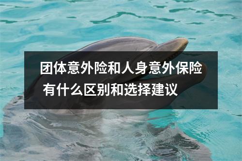 团体意外险和人身意外保险 有什么区别和选择建议