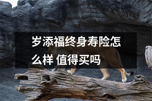 岁添福终身寿险怎么样 值得买吗 