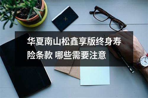 华夏南山松鑫享版终身寿险条款 哪些需要注意 