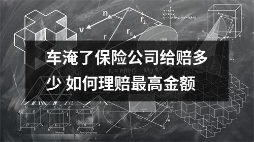 车淹了保险公司给赔多少 如何理赔最高金额