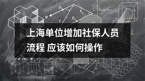 上海单位增加社保人员流程 应该如何操作
