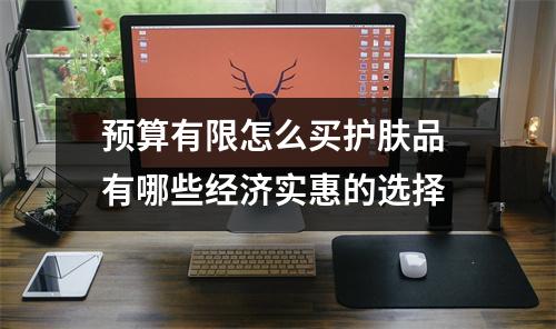 预算有限怎么买护肤品 有哪些经济实惠的选择